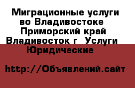 Миграционные услуги во Владивостоке - Приморский край, Владивосток г. Услуги » Юридические   